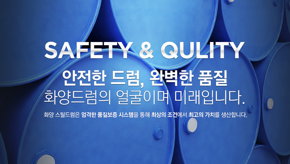 Safety & Qulity 안전한 드럼, 완벽한 품질 화양드럼의 얼굴이며 미래입니다. : 화양 스틸드럼은 엄격한 품질보증 시스템을 통해 최상의 조건에서 최고의 가치를 생산합니다.
